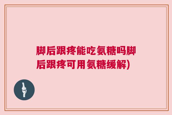 脚后跟疼能吃氨糖吗脚后跟疼可用氨糖缓解)