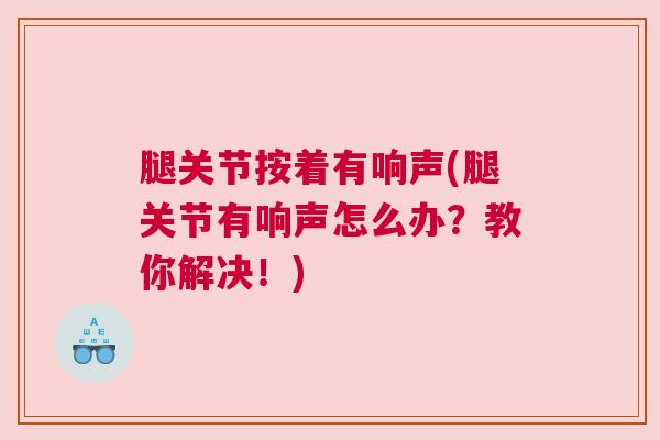 腿关节按着有响声(腿关节有响声怎么办？教你解决！)