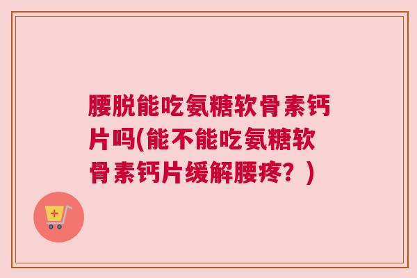 腰脱能吃氨糖软骨素钙片吗(能不能吃氨糖软骨素钙片缓解腰疼？)