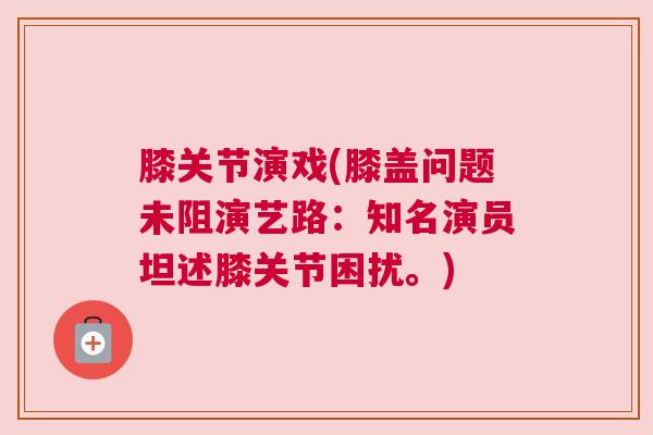 膝关节演戏(膝盖问题未阻演艺路：知名演员坦述膝关节困扰。)