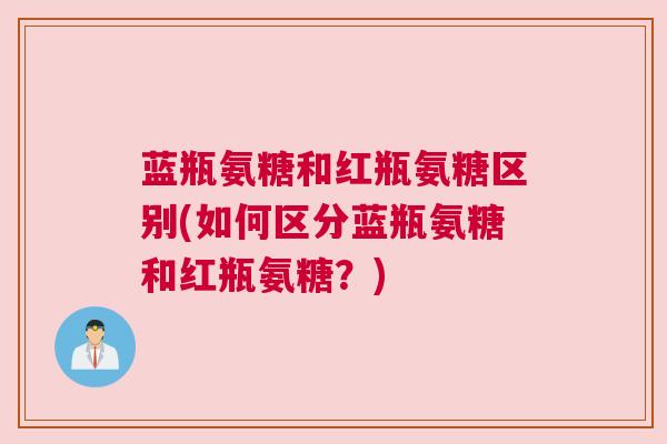 蓝瓶氨糖和红瓶氨糖区别(如何区分蓝瓶氨糖和红瓶氨糖？)