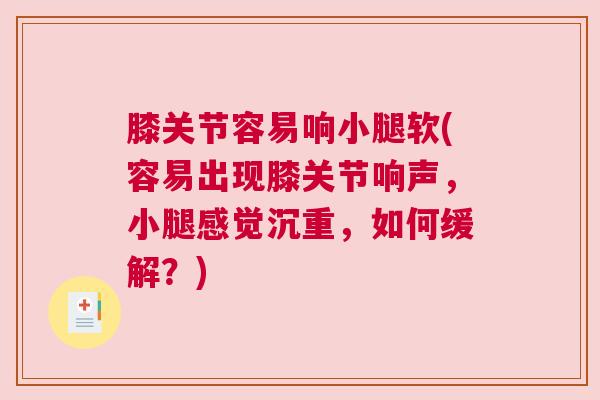 膝关节容易响小腿软(容易出现膝关节响声，小腿感觉沉重，如何缓解？)