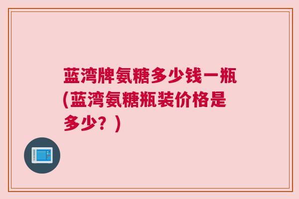 蓝湾牌氨糖多少钱一瓶(蓝湾氨糖瓶装价格是多少？)