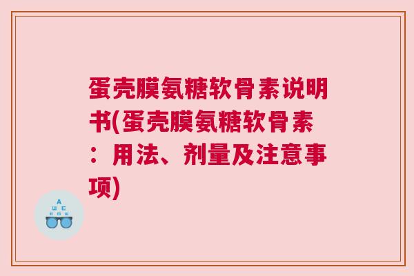 蛋壳膜氨糖软骨素说明书(蛋壳膜氨糖软骨素：用法、剂量及注意事项)