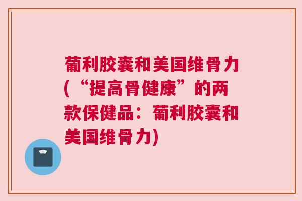 葡利胶囊和美国维骨力(“提高骨健康”的两款保健品：葡利胶囊和美国维骨力)
