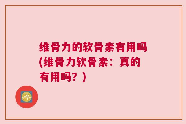 维骨力的软骨素有用吗(维骨力软骨素：真的有用吗？)