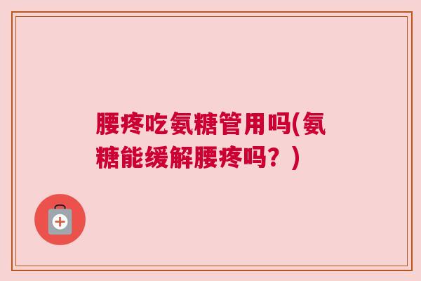 腰疼吃氨糖管用吗(氨糖能缓解腰疼吗？)