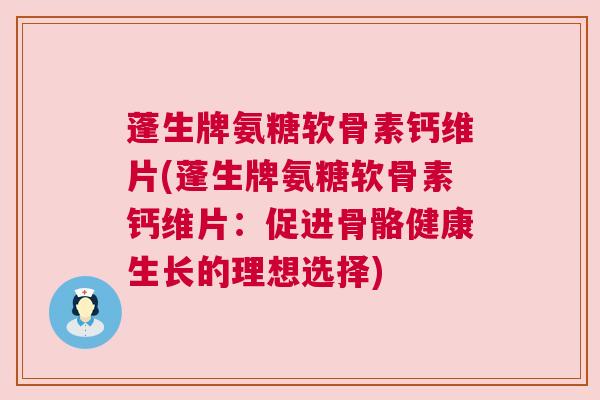蓬生牌氨糖软骨素钙维片(蓬生牌氨糖软骨素钙维片：促进骨骼健康生长的理想选择)