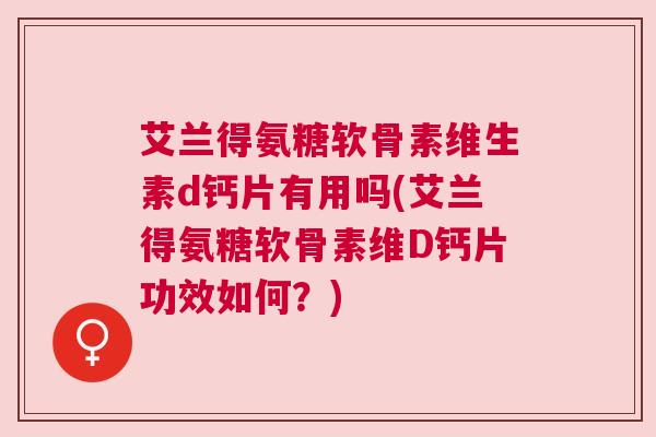 艾兰得氨糖软骨素维生素d钙片有用吗(艾兰得氨糖软骨素维D钙片功效如何？)