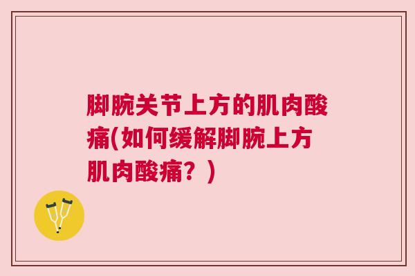 脚腕关节上方的肌肉酸痛(如何缓解脚腕上方肌肉酸痛？)