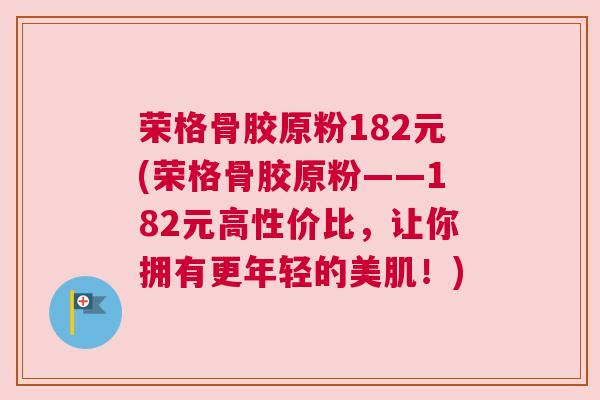 荣格骨胶原粉182元(荣格骨胶原粉——182元高性价比,让你拥有更年轻的美肌!) 荣格骨胶原粉182元(荣格骨胶原粉——182元高性价比,让你拥有更年轻的美肌!)