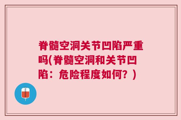 脊髓空洞关节凹陷严重吗(脊髓空洞和关节凹陷：危险程度如何？)
