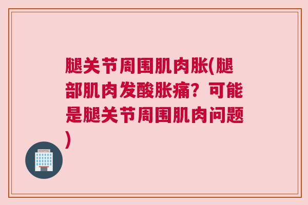 腿关节周围肌肉胀(腿部肌肉发酸胀痛？可能是腿关节周围肌肉问题)