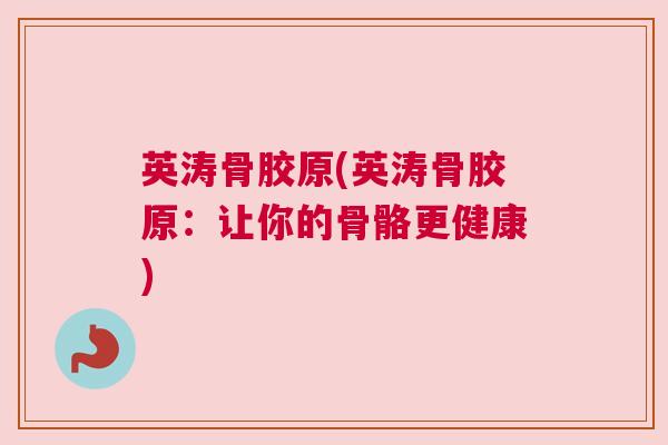英涛骨胶原(英涛骨胶原：让你的骨骼更健康)