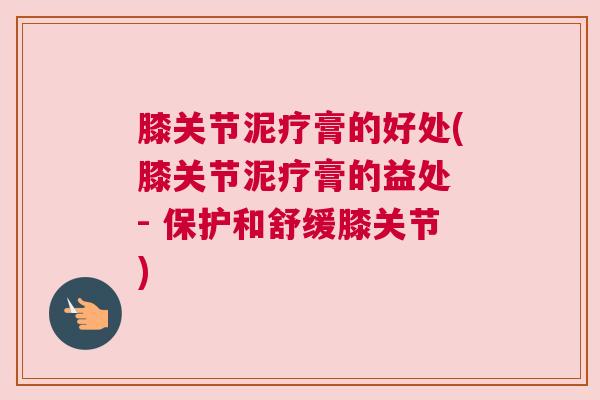 膝关节泥疗膏的好处(膝关节泥疗膏的益处 - 保护和舒缓膝关节) 膝关节泥疗膏的好处(膝关节泥疗膏的益处 - 保护和舒缓膝关节)