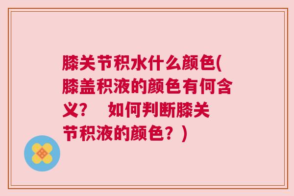 膝关节积水什么颜色(膝盖积液的颜色有何含义？  如何判断膝关节积液的颜色？)