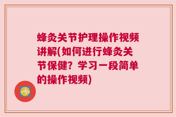 蜂灸关节护理操作视频讲解(如何进行蜂灸关节保健？学习一段简单的操作视频)