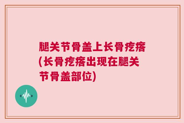 腿关节骨盖上长骨疙瘩(长骨疙瘩出现在腿关节骨盖部位)