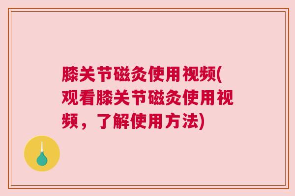 膝关节磁灸使用视频(观看膝关节磁灸使用视频，了解使用方法)