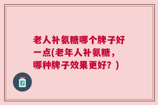 老人补氨糖哪个牌子好一点(老年人补氨糖，哪种牌子效果更好？)
