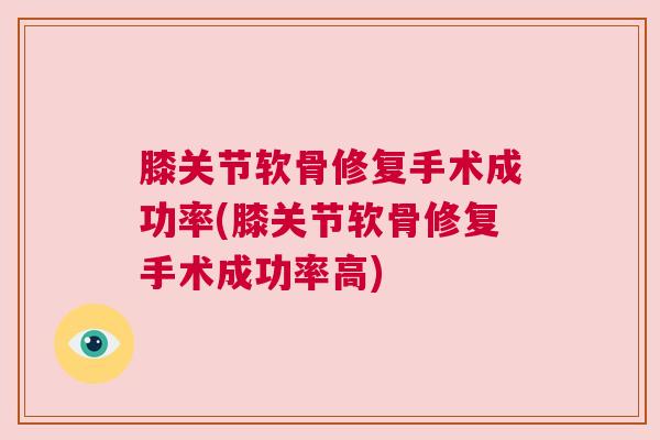 膝关节软骨修复手术成功率(膝关节软骨修复手术成功率高)