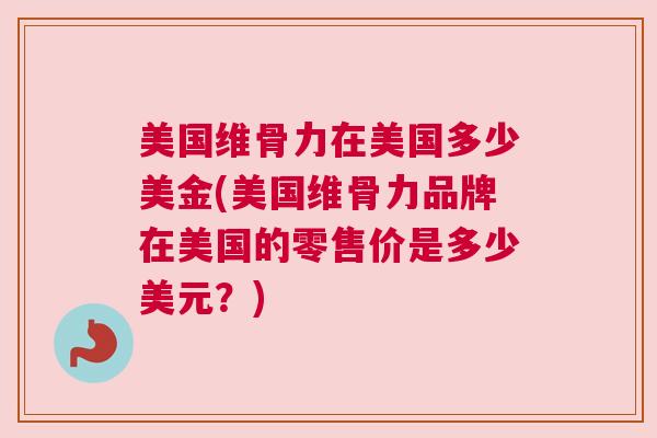 美国维骨力在美国多少美金(美国维骨力品牌在美国的零售价是多少美元?) 美国维骨力在美国多少美金(美国维骨力品牌在美国的零售价是多少美元?)