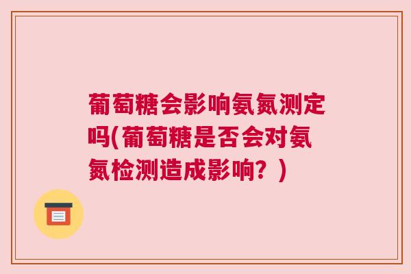 葡萄糖会影响氨氮测定吗(葡萄糖是否会对氨氮检测造成影响？)