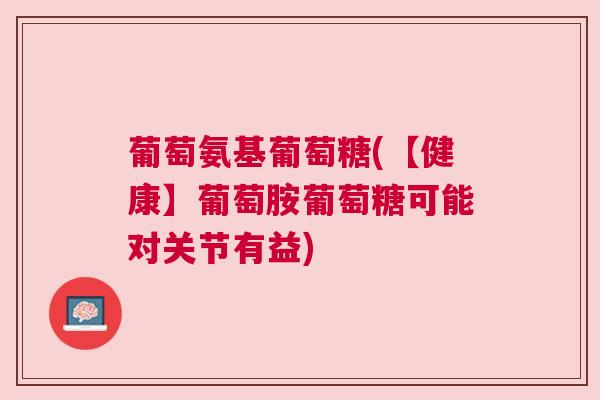 葡萄氨基葡萄糖(【健康】葡萄胺葡萄糖可能对关节有益)