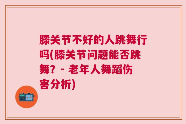 膝关节不好的人跳舞行吗(膝关节问题能否跳舞？- 老年人舞蹈伤害分析)
