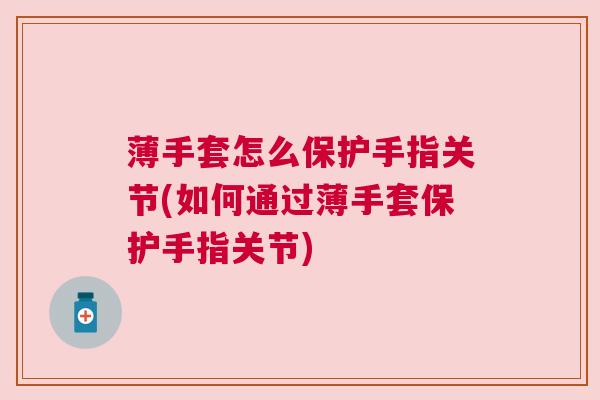 薄手套怎么保护手指关节(如何通过薄手套保护手指关节)