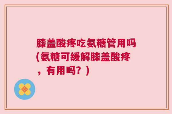 膝盖酸疼吃氨糖管用吗(氨糖可缓解膝盖酸疼，有用吗？)
