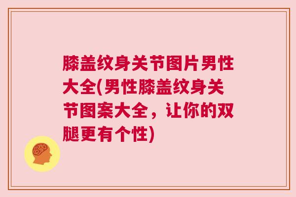 膝盖纹身关节图片男性大全(男性膝盖纹身关节图案大全，让你的双腿更有个性)