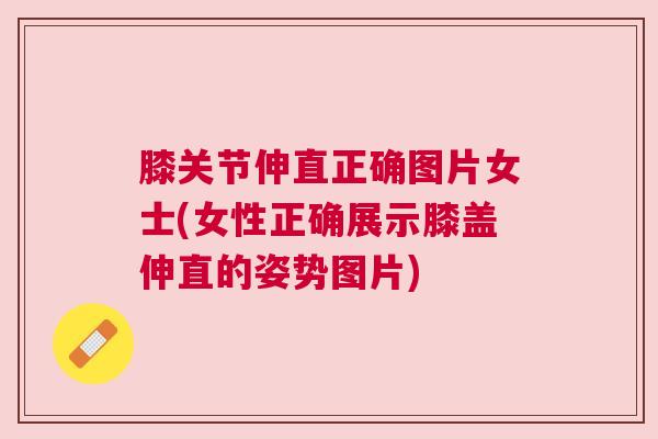膝关节伸直正确图片女士(女性正确展示膝盖伸直的姿势图片) 膝关节伸直正确图片女士(女性正确展示膝盖伸直的姿势图片)