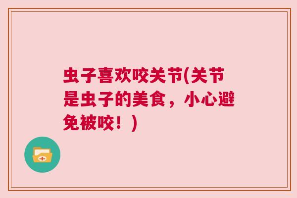 虫子喜欢咬关节(关节是虫子的美食,小心避免被咬!) 虫子喜欢咬关节(关节是虫子的美食,小心避免被咬!)