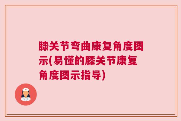 膝关节弯曲康复角度图示(易懂的膝关节康复角度图示指导)