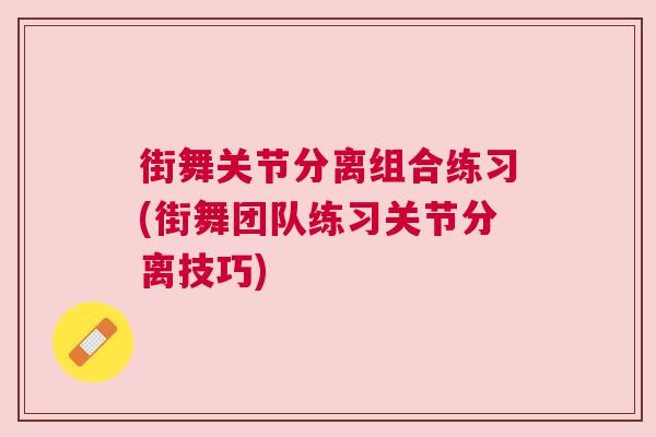 街舞关节分离组合练习(街舞团队练习关节分离技巧)