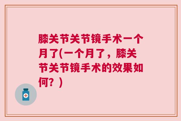 膝关节关节镜手术一个月了(一个月了，膝关节关节镜手术的效果如何？)
