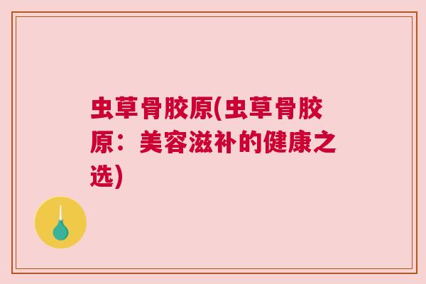 虫草骨胶原(虫草骨胶原：美容滋补的健康之选)