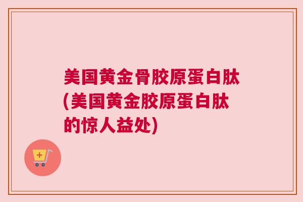 美国黄金骨胶原蛋白肽(美国黄金胶原蛋白肽的惊人益处)
