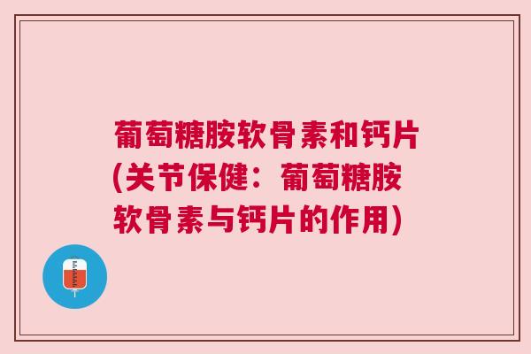 葡萄糖胺软骨素和钙片(关节保健：葡萄糖胺软骨素与钙片的作用)