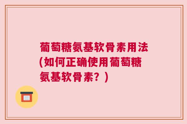 葡萄糖氨基软骨素用法(如何正确使用葡萄糖氨基软骨素？)