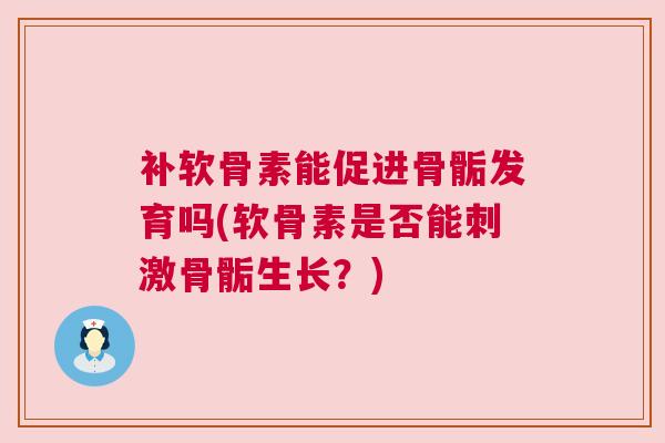 补软骨素能促进骨骺发育吗(软骨素是否能刺激骨骺生长？)