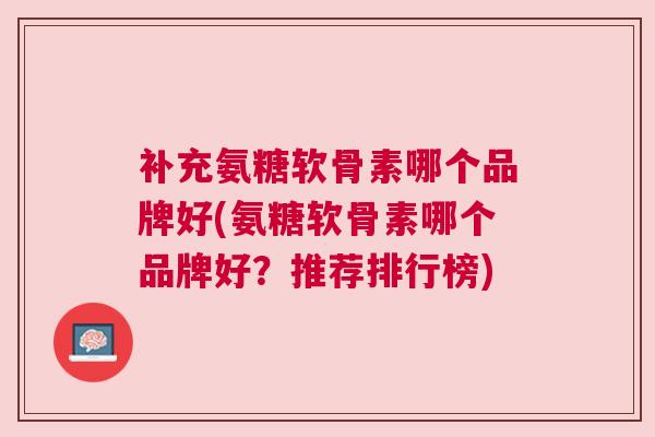 补充氨糖软骨素哪个品牌好(氨糖软骨素哪个品牌好？推荐排行榜)