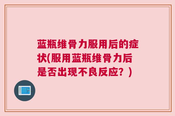 蓝瓶维骨力服用后的症状(服用蓝瓶维骨力后是否出现不良反应？)