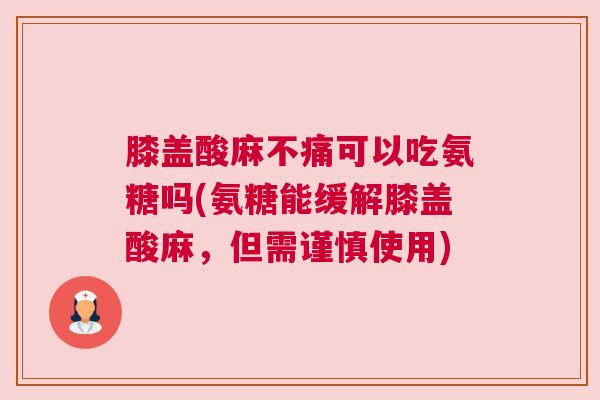膝盖酸麻不痛可以吃氨糖吗(氨糖能缓解膝盖酸麻，但需谨慎使用)
