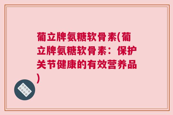 葡立牌氨糖软骨素(葡立牌氨糖软骨素：保护关节健康的有效营养品)
