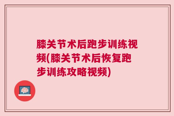 膝关节术后跑步训练视频(膝关节术后恢复跑步训练攻略视频)