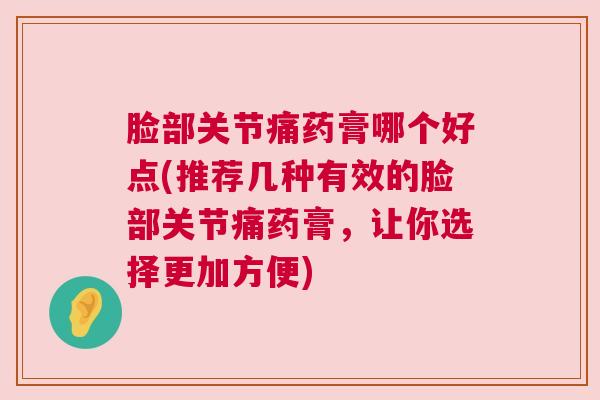 脸部关节痛药膏哪个好点(推荐几种有效的脸部关节痛药膏，让你选择更加方便)