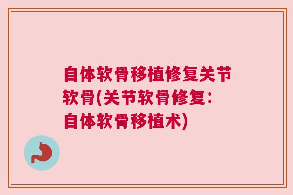 自体软骨移植修复关节软骨(关节软骨修复：自体软骨移植术)