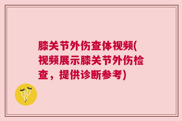 膝关节外伤查体视频(视频展示膝关节外伤检查,提供诊断参考) 膝关节外伤查体视频(视频展示膝关节外伤检查,提供诊断参考)
